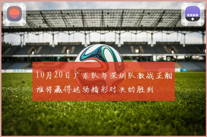 10月20日广东队与深圳队激战正酣谁将赢得这场精彩对决的胜利