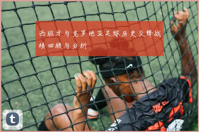 西班牙与克罗地亚足球历史交锋战绩回顾与分析