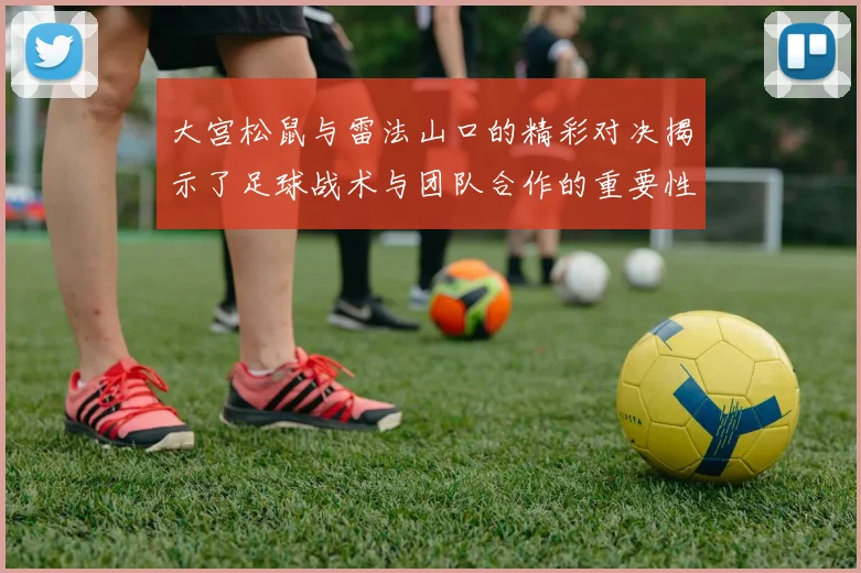 大宫松鼠与雷法山口的精彩对决揭示了足球战术与团队合作的重要性