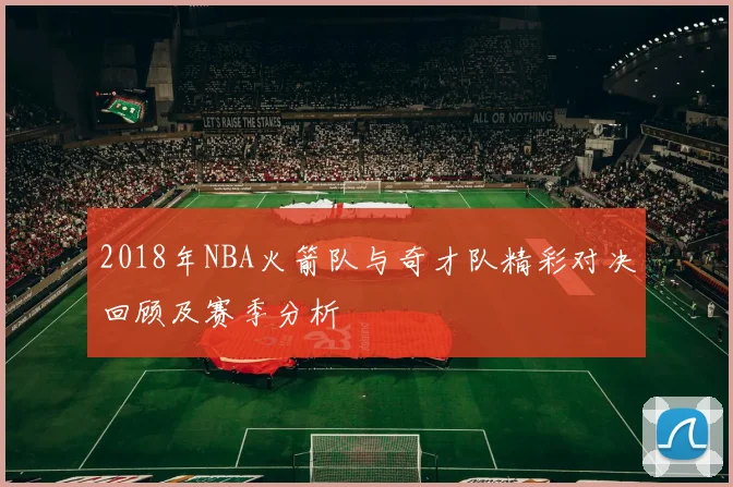 2018年NBA火箭队与奇才队精彩对决回顾及赛季分析