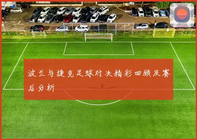 波兰与捷克足球对决精彩回顾及赛后分析