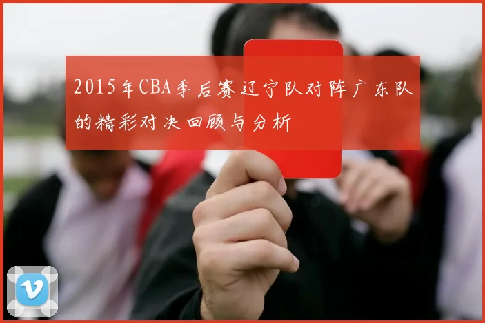 2015年CBA季后赛辽宁队对阵广东队的精彩对决回顾与分析