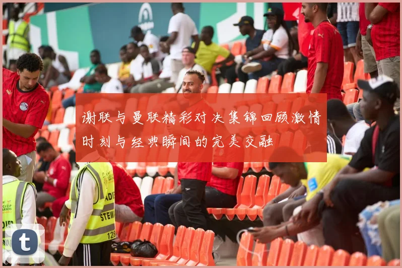 谢联与曼联精彩对决集锦回顾激情时刻与经典瞬间的完美交融