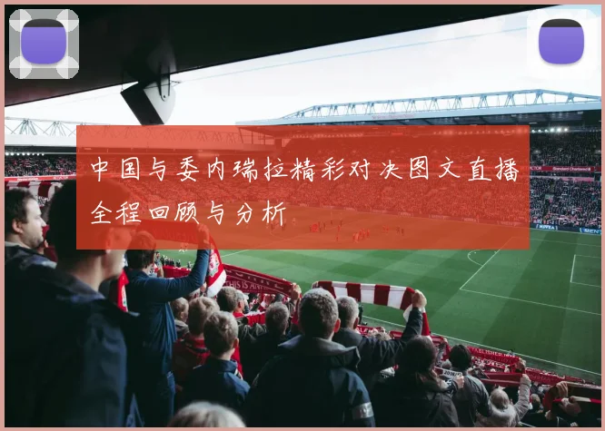 中国与委内瑞拉精彩对决图文直播全程回顾与分析