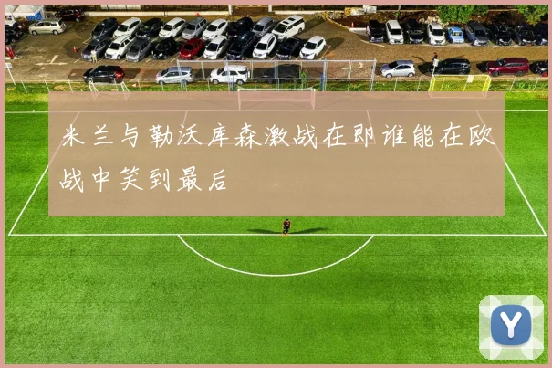 米兰与勒沃库森激战在即谁能在欧战中笑到最后