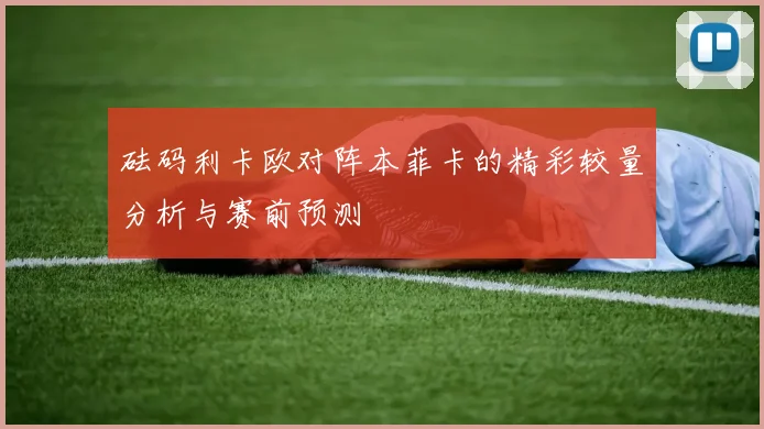 砝码利卡欧对阵本菲卡的精彩较量分析与赛前预测