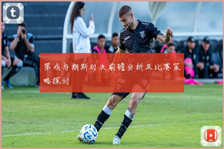 第戎与朗斯对决前瞻分析及比赛策略探讨