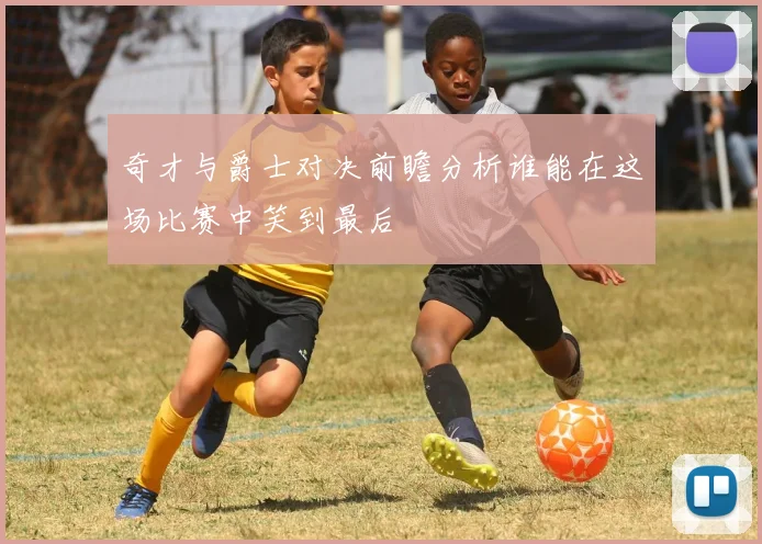 奇才与爵士对决前瞻分析谁能在这场比赛中笑到最后