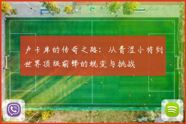卢卡库的传奇之路：从青涩小将到世界顶级前锋的蜕变与挑战