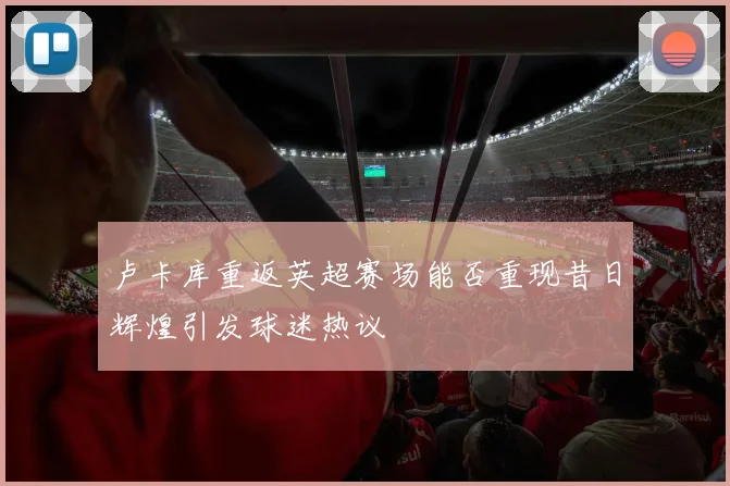 卢卡库重返英超赛场能否重现昔日辉煌引发球迷热议