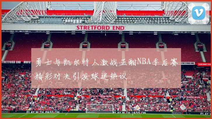 勇士与凯尔特人激战正酣NBA季后赛精彩对决引发球迷热议