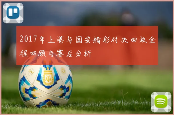 2017年上港与国安精彩对决回放全程回顾与赛后分析