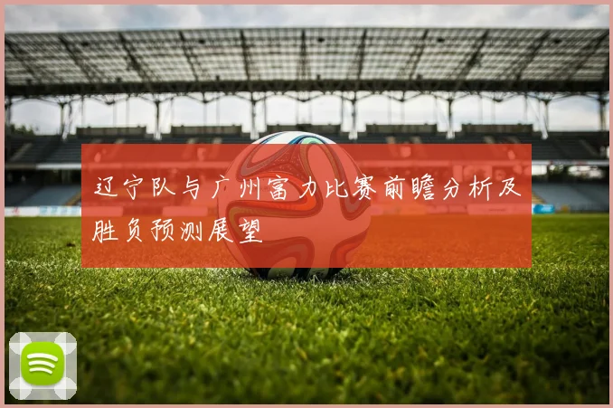 辽宁队与广州富力比赛前瞻分析及胜负预测展望