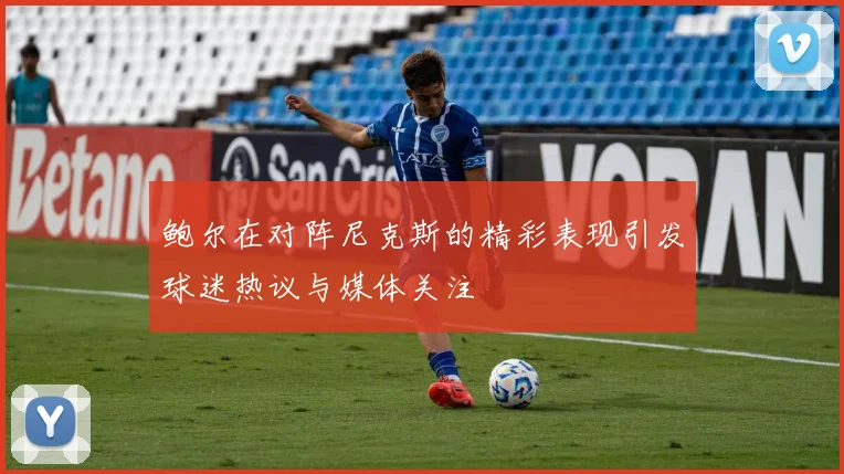 鲍尔在对阵尼克斯的精彩表现引发球迷热议与媒体关注