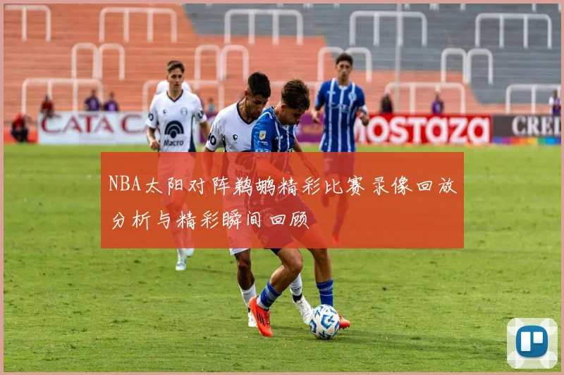 NBA太阳对阵鹈鹕精彩比赛录像回放分析与精彩瞬间回顾