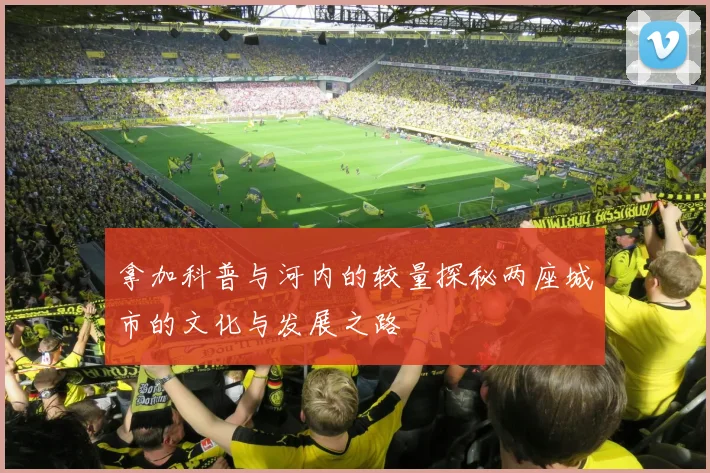 拿加科普与河内的较量探秘两座城市的文化与发展之路