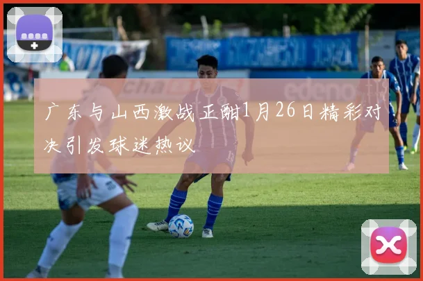 广东与山西激战正酣1月26日精彩对决引发球迷热议