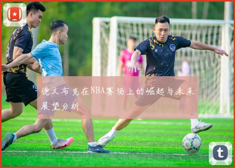 德文布克在NBA赛场上的崛起与未来展望分析