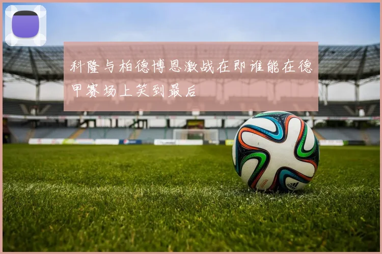 科隆与柏德博恩激战在即谁能在德甲赛场上笑到最后