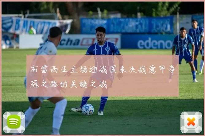 布雷西亚主场迎战国米决战意甲争冠之路的关键之战