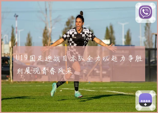U19国足迎战日本队全力以赴力争胜利展现青春风采