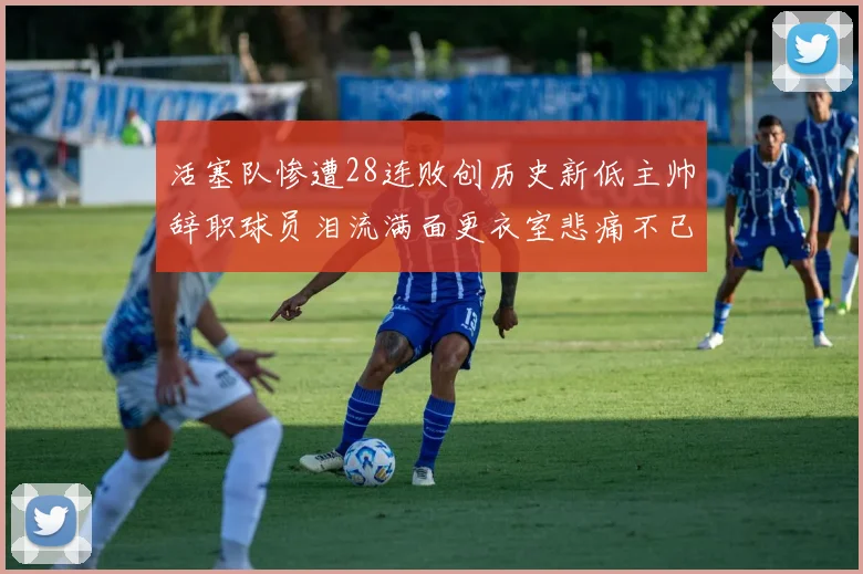 活塞队惨遭28连败创历史新低主帅辞职球员泪流满面更衣室悲痛不已