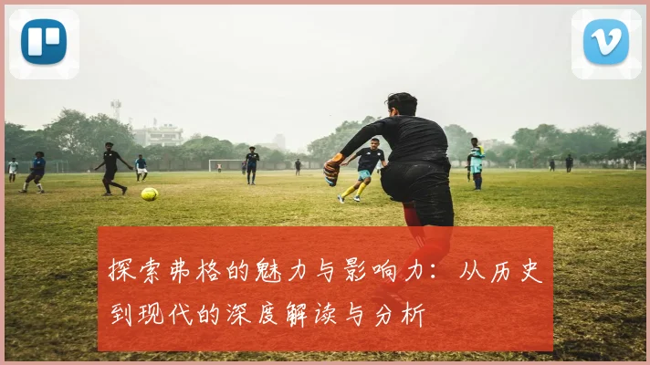 探索弗格的魅力与影响力：从历史到现代的深度解读与分析