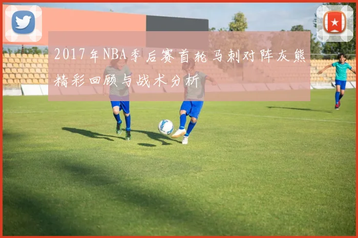 2017年NBA季后赛首轮马刺对阵灰熊精彩回顾与战术分析