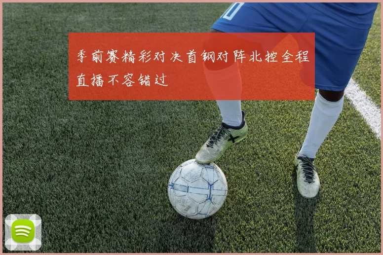 季前赛精彩对决首钢对阵北控全程直播不容错过