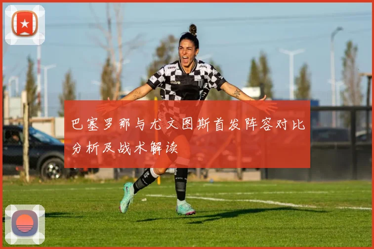 巴塞罗那与尤文图斯首发阵容对比分析及战术解读