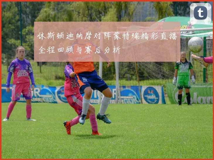 休斯顿迪纳摩对阵蒙特瑞精彩直播全程回顾与赛后分析