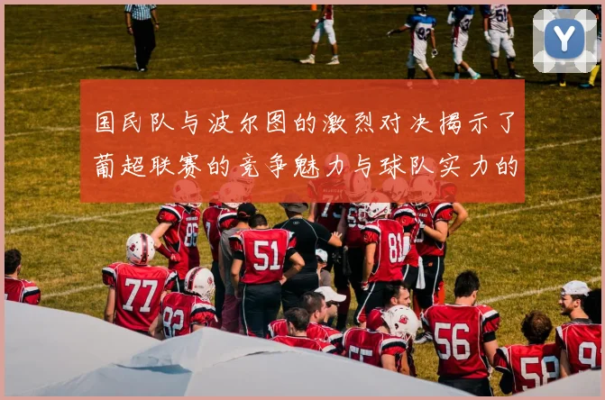 国民队与波尔图的激烈对决揭示了葡超联赛的竞争魅力与球队实力的较量