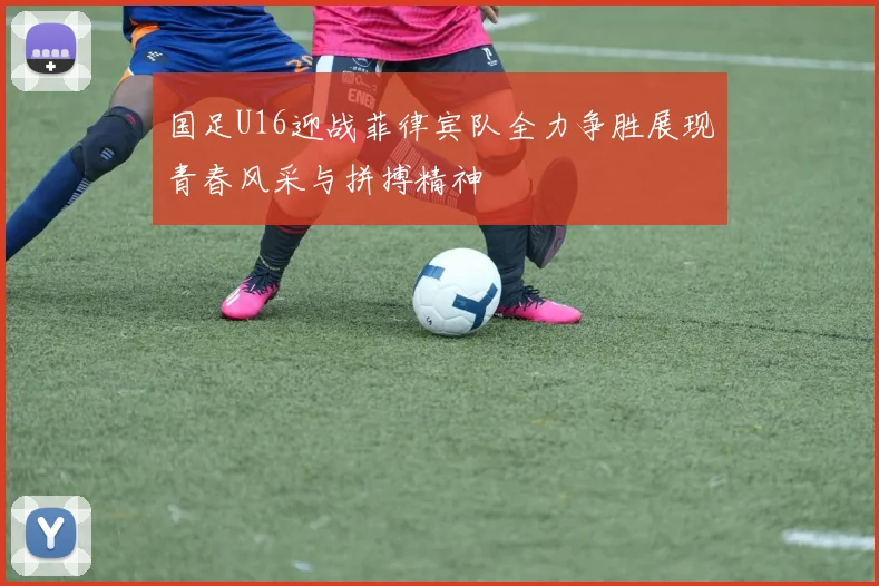 国足U16迎战菲律宾队全力争胜展现青春风采与拼搏精神