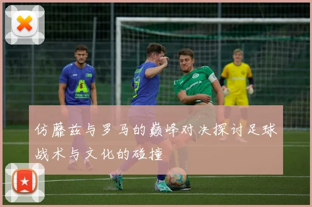 仿蘼兹与罗马的巅峰对决探讨足球战术与文化的碰撞