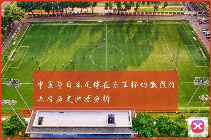中国与日本足球在东亚杯的激烈对决与历史渊源分析