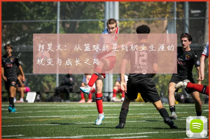 郭昊文：从篮球新星到职业生涯的蜕变与成长之路